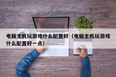 电脑主机玩游戏什么配置好（电脑主机玩游戏什么配置好一点）